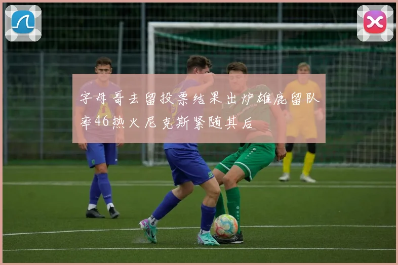 字母哥去留投票结果出炉雄鹿留队率46热火尼克斯紧随其后