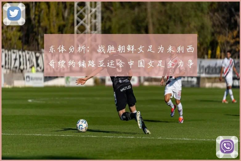东体分析：战胜朝鲜女足为米利西奇续约铺路亚运会中国女足全力争金