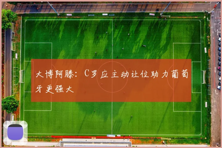 大博阿滕：C罗应主动让位助力葡萄牙更强大