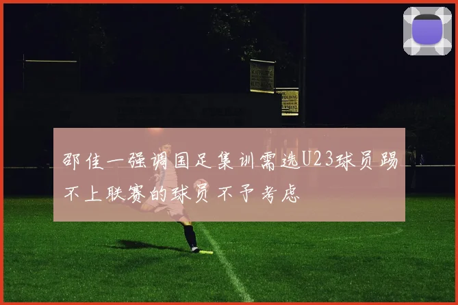邵佳一强调国足集训需选U23球员踢不上联赛的球员不予考虑