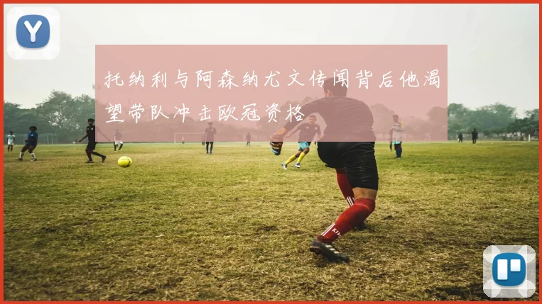 托纳利与阿森纳尤文传闻背后他渴望带队冲击欧冠资格