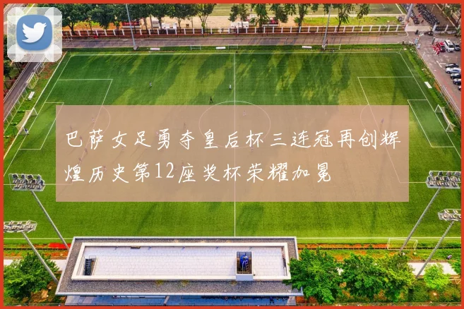 巴萨女足勇夺皇后杯三连冠再创辉煌历史第12座奖杯荣耀加冕