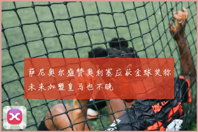 萨尼奥尔盛赞奥利塞应获金球奖称未来加盟皇马也不晚