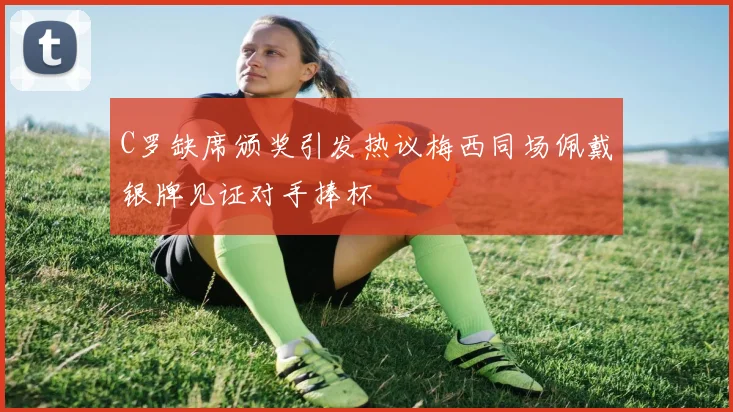C罗缺席颁奖引发热议梅西同场佩戴银牌见证对手捧杯
