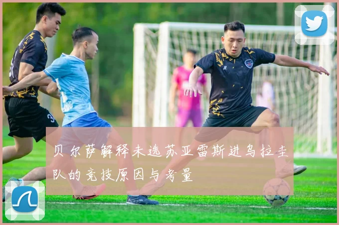 贝尔萨解释未选苏亚雷斯进乌拉圭队的竞技原因与考量