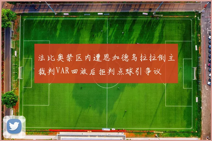 法比奥禁区内遭恩加德乌拉拉倒主裁判VAR回放后拒判点球引争议