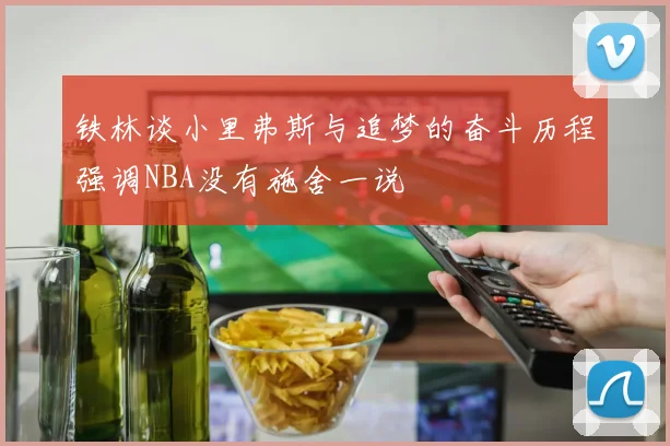 铁林谈小里弗斯与追梦的奋斗历程强调NBA没有施舍一说