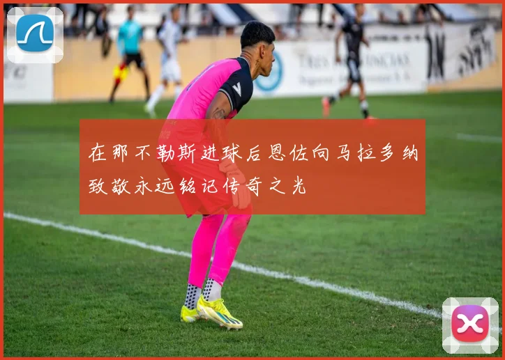 在那不勒斯进球后恩佐向马拉多纳致敬永远铭记传奇之光