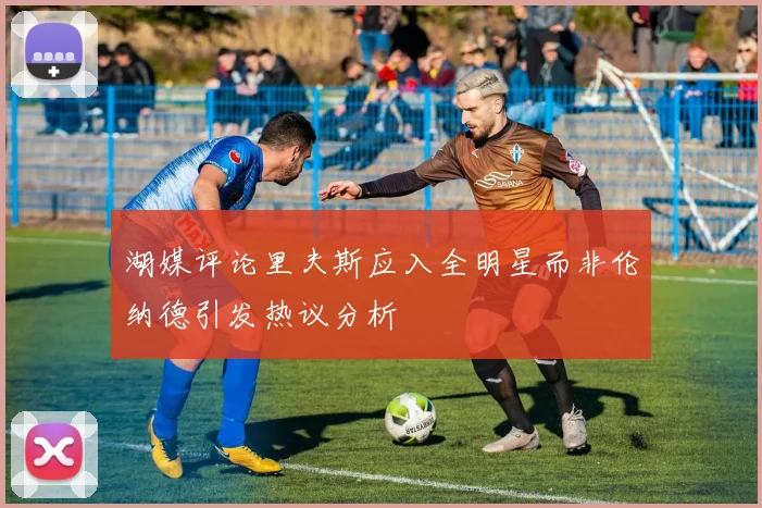 湖媒评论里夫斯应入全明星而非伦纳德引发热议分析