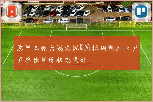 意甲本轮出战无忧K图拉姆凯利卡卢卢单独训练状态良好