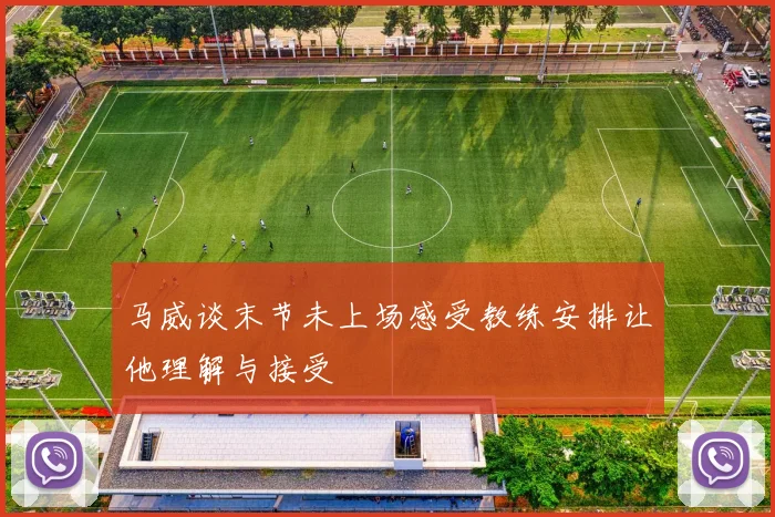 马威谈末节未上场感受教练安排让他理解与接受