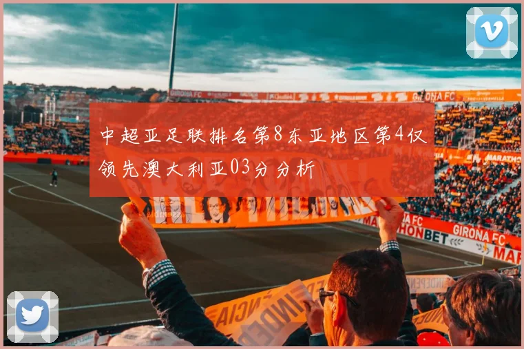 中超亚足联排名第8东亚地区第4仅领先澳大利亚03分分析