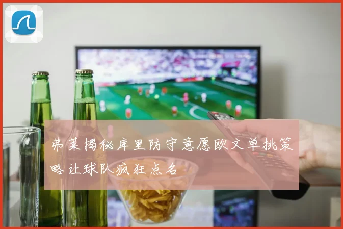 弗莱揭秘库里防守意愿欧文单挑策略让球队疯狂点名