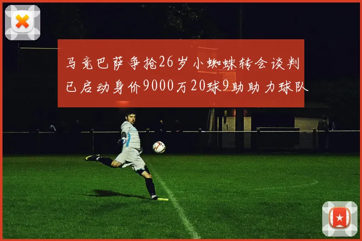 马竞巴萨争抢26岁小蜘蛛转会谈判已启动身价9000万20球9助助力球队