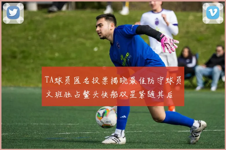 TA球员匿名投票揭晓最佳防守球员文班独占鳌头快船双星紧随其后