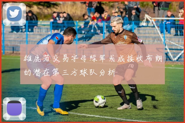 雄鹿若交易字母绿军或成接收布朗的潜在第三方球队分析