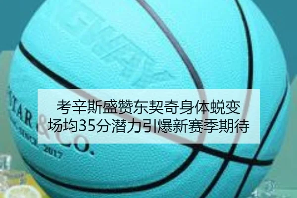 考辛斯盛赞东契奇身体蜕变 场均35分潜力引爆新赛季期待 | pgsoft
