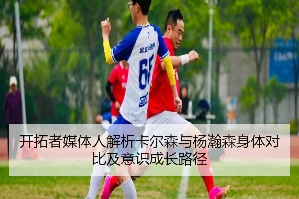 开拓者媒体人解析卡尔森与杨瀚森身体对比及意识成长路径 | pgsoft